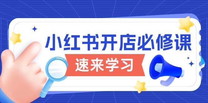 小红书开店必修课，详解开店流程与玩法规则，开启电商变现之旅-旺仔资源库