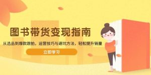 （13985期）图书带货变现指南，从选品到爆款跟拍，运营技巧与避坑方法，轻松提升销量-旺仔资源库