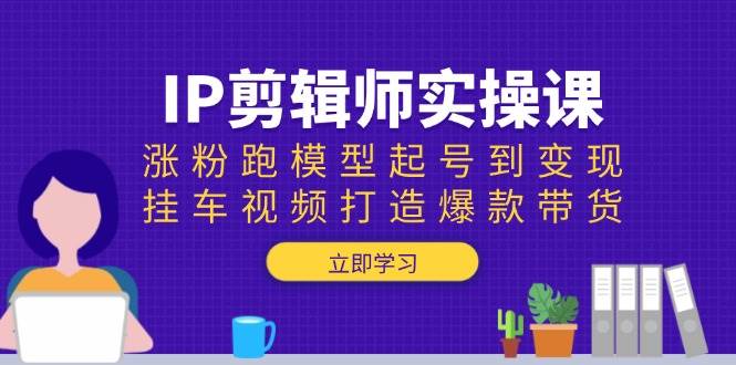 （13980期）IP剪辑师实操课：涨粉跑模型起号到变现，挂车视频打造爆款带货-旺仔资源库