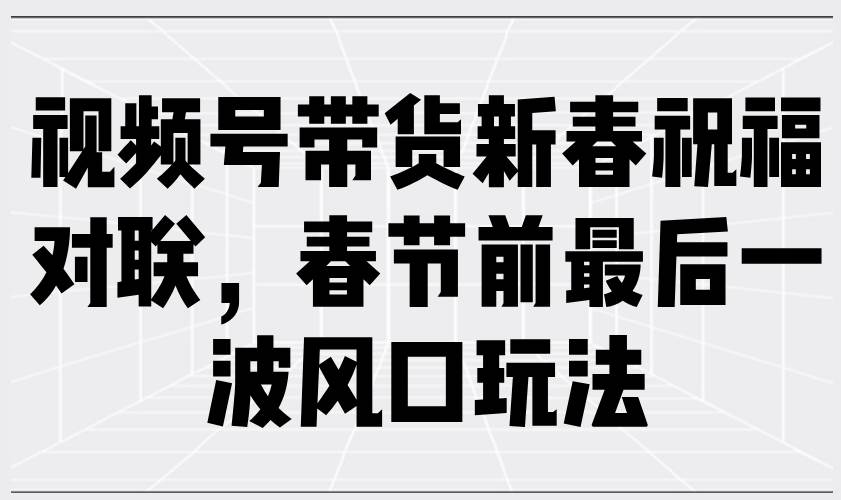 （13991期）视频号带货新春祝福对联，春节前最后一波风口玩法-旺仔资源库