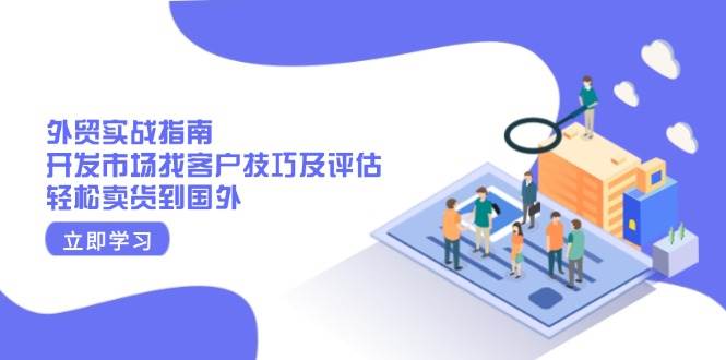 （13987期）外贸实战指南：开发市场找客户技巧及评估，轻松卖货到国外-旺仔资源库