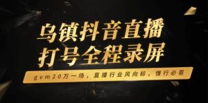 （14014期）乌镇抖音直播打号全程录屏，gvm20万一场，直播行业风向标，懂行必看-旺仔资源库