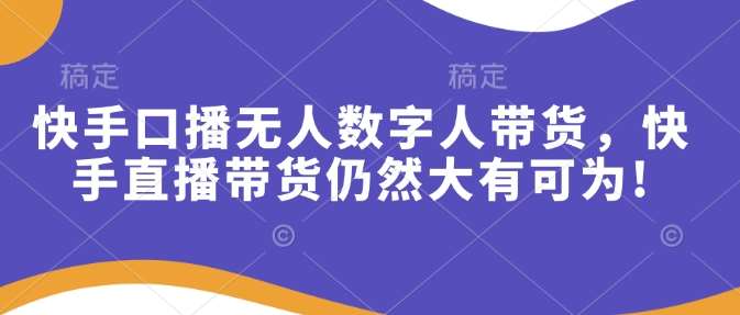 快手口播无人数字人带货，快手直播带货仍然大有可为!-旺仔资源库