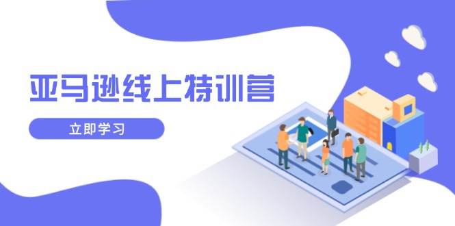 （14034期）亚马逊线上特训营，新品成长与库存规划，提升品牌推广能力，实现业务增长-旺仔资源库