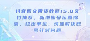抖音图文带货教程15.0交付体系,新增账号运营锦囊、稳出单进、快速解决账号针对问题-旺仔资源库
