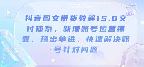 抖音图文带货教程15.0交付体系，新增账号运营锦囊、稳出单进、快速解决账号针对问题-旺仔资源库