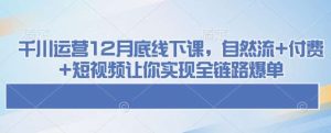 千川运营12月底线下课，自然流+付费+短视频让你实现全链路爆单-旺仔资源库