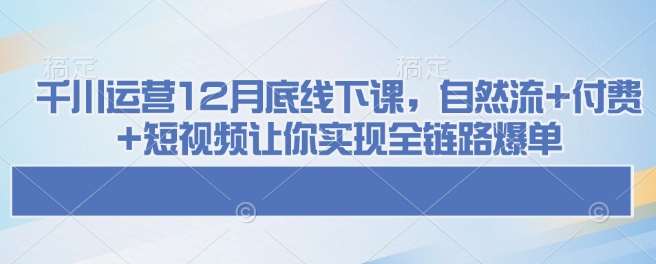 千川运营12月底线下课，自然流+付费+短视频让你实现全链路爆单-旺仔资源库
