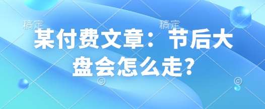 某付费文章：节后大盘会怎么走?-旺仔资源库