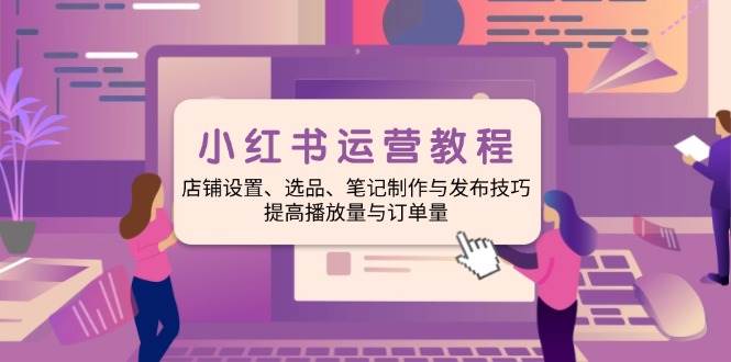 （14060期）小红书运营教程：店铺设置、选品、笔记制作与发布技巧、提高播放量与订…-旺仔资源库