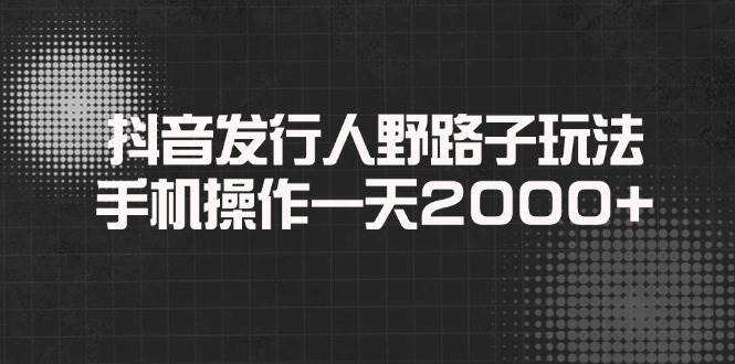 （14068期）抖音发行人野路子玩法，手机操作一天2000+-旺仔资源库