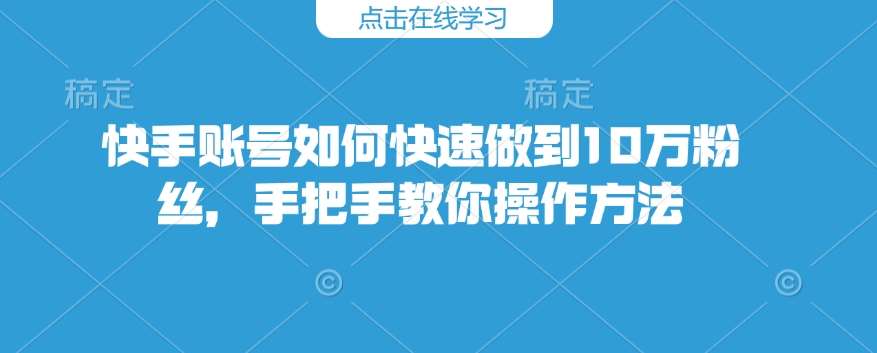 快手账号如何快速做到10万粉丝，手把手教你操作方法-旺仔资源库