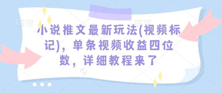 小说推文最新玩法(视频标记)，单条视频收益四位数，详细教程来了-旺仔资源库