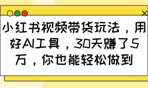 小红书视频带货玩法，用好AI工具，30天赚了5万，你也能轻松做到-旺仔资源库