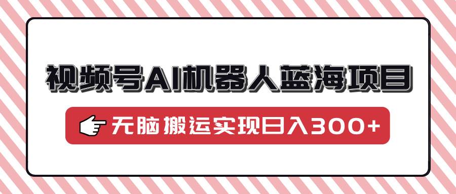 （14107期）视频号AI机器人蓝海项目，操作简单适合0基础小白，无脑搬运实现日入300+-旺仔资源库