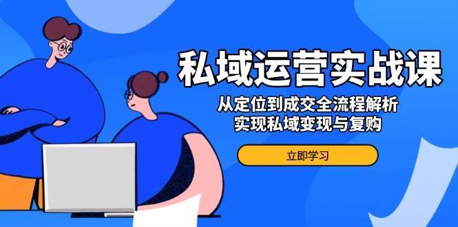 私域运营实战课，从定位到成交全流程解析，实现私域变现与复购-旺仔资源库