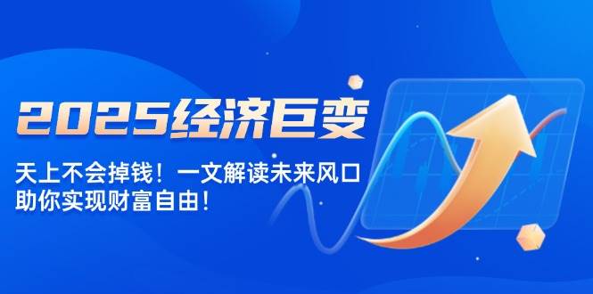 （14115期）2025经济巨变，天上不会掉钱！一文解读未来风口，助你实现财富自由！-旺仔资源库