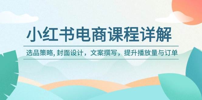 小红书电商课程详解：选品策略, 封面设计，文案撰写，提升播放量与订单-旺仔资源库