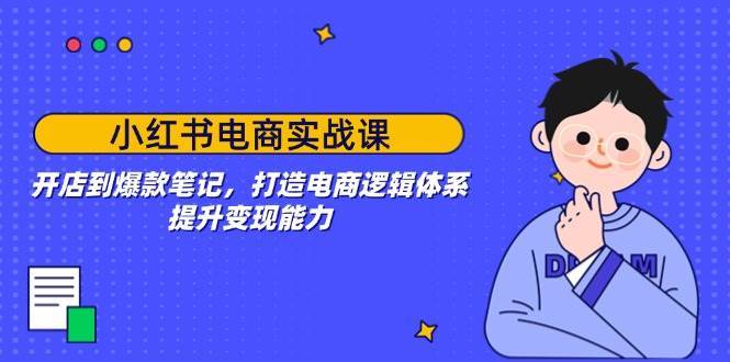 小红书电商实战课：开店到爆款笔记，打造电商逻辑体系，提升变现能力-旺仔资源库