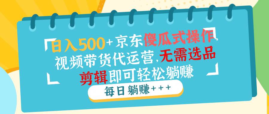 （14123期）日入500+京东傻瓜式操作，视频带货代运营，无需选品剪辑即可轻松躺赚-旺仔资源库