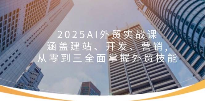 （14135期）2025AI外贸实战课：涵盖建站、开发、营销, 从零到三全面掌握外贸技能-旺仔资源库