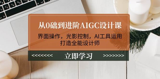 （14134期）从0础到进阶AIGC设计课：界面操作，光影控制，AI工具运用，打造全能设计师-旺仔资源库