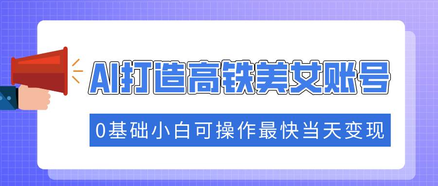 （14149期）抓住流量密码快速涨粉，AI打造高铁美女账号，0基础小白可操作最快当天变现-旺仔资源库