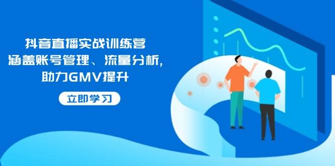 （14143期）抖音直播实战训练营：涵盖账号管理、流量分析, 助力GMV提升-旺仔资源库