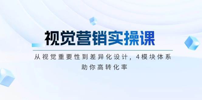 视觉营销实操课, 从视觉重要性到差异化设计, 4模块体系, 助你高转化率-旺仔资源库