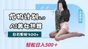 尤物计划4.0，AI美女热舞引爆流量，不限流不封号，轻松月入一万+-旺仔资源库