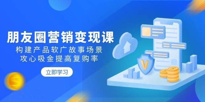 朋友圈营销变现课：构建产品软广故事场景，攻心吸金提高复购率-旺仔资源库