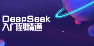 （14164期）DeepSeek入门到精通：掌握文本生成、知识推理与编程辅助，提升AI应用能力-旺仔资源库