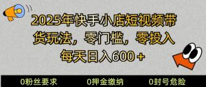 2025快手小店短视频带货模式，零投入，零门槛，每天日入600＋-旺仔资源库