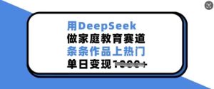 用DeepSeek做家庭教育赛道，条条作品上热门，单日变现多张-旺仔资源库