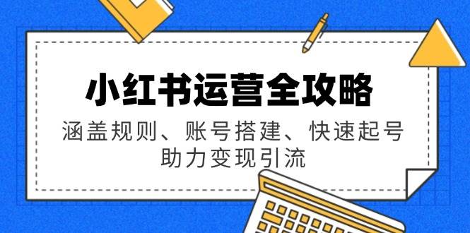 （14196期）小红书运营全攻略：涵盖规则、账号搭建、快速起号，助力变现引流-旺仔资源库