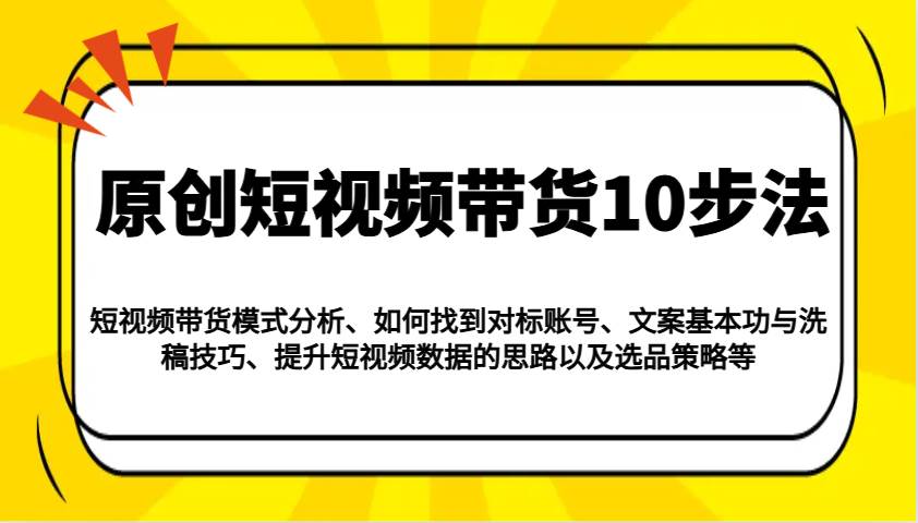 原创短视频带货10步法：模式分析/对标账号/文案与洗稿/提升数据/以及选品策略等-旺仔资源库