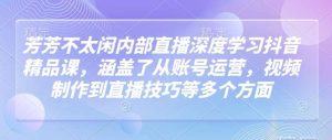芳芳不太闲内部直播深度学习抖音精品课,涵盖了从账号运营,视频制作到直播技巧等多个方面-旺仔资源库