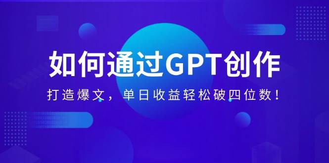 （14228期）如何通过GPT创作，打造爆文，单日收益轻松破四位数！-旺仔资源库