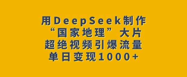 用DeepSeek制作“国家地理”大片，超绝视频引爆流量，单日变现多张-旺仔资源库