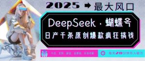 DeepSeek+蝴蝶号，2025年最大风口，日产千条原创爆款，轻松月入破W-旺仔资源库
