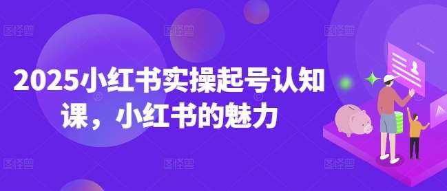 2025小红书实操起号认知课，小红书的魅力-旺仔资源库