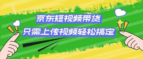 京东短视频带货，只需上传视频就搞定，小白轻松上手【揭秘】-旺仔资源库