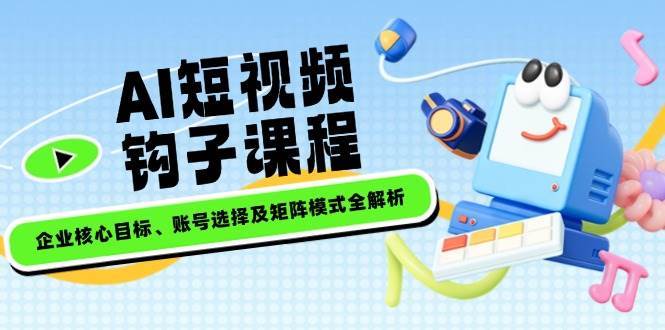 AI短视频钩子课程，企业核心目标、账号选择及矩阵模式全解析-旺仔资源库