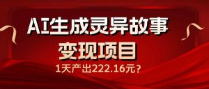 （14261期）AI生成灵异故事变现项目，1天产出222.16元-旺仔资源库