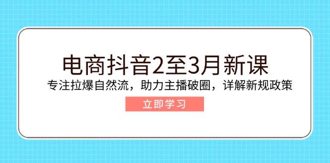 （14268期）电商抖音2至3月新课：专注拉爆自然流，助力主播破圈，详解新规政策-旺仔资源库