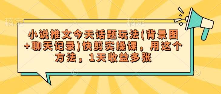 小说推文今天话题玩法(背景图+聊天记录)快剪实操课，用这个方法，1天收益多张-旺仔资源库