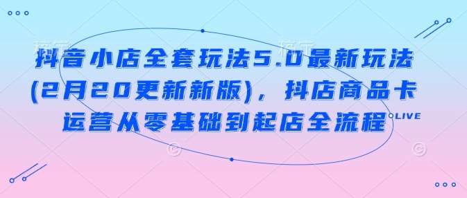 抖音小店全套玩法5.0最新玩法(2月20更新新版)，抖店商品卡运营从零基础到起店全流程-旺仔资源库