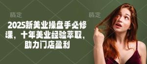 2025新美业操盘手必修课，十年美业经验萃取，助力门店盈利-旺仔资源库