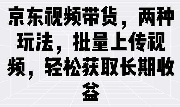 京东视频带货，两种玩法，批量上传视频，轻松获取长期收益-旺仔资源库