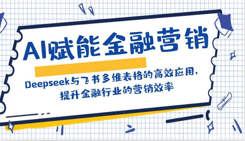 AI赋能金融营销：Deepseek与飞书多维表格的高效应用，提升金融行业的营销效率-旺仔资源库